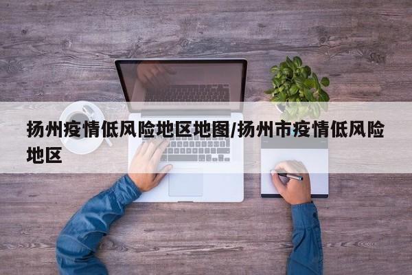 扬州疫情低风险地区地图/扬州市疫情低风险地区