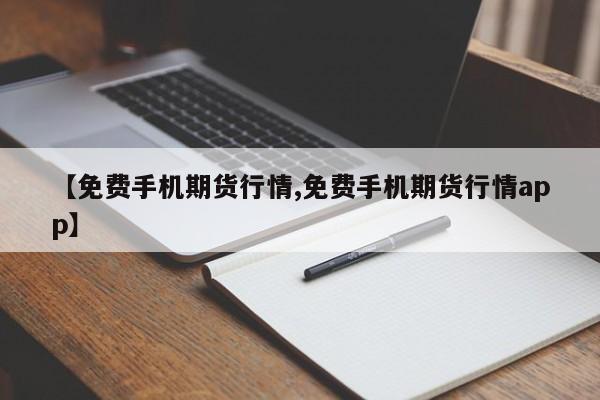 【免费手机期货行情,免费手机期货行情app】