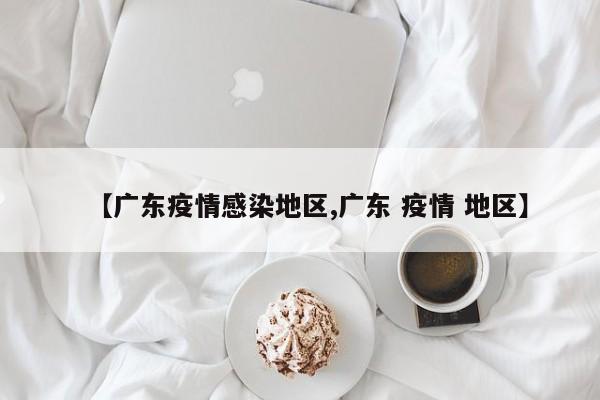 【广东疫情感染地区,广东 疫情 地区】