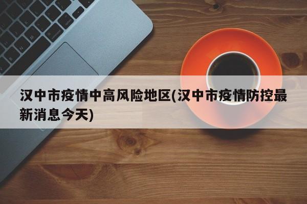 汉中市疫情中高风险地区(汉中市疫情防控最新消息今天)