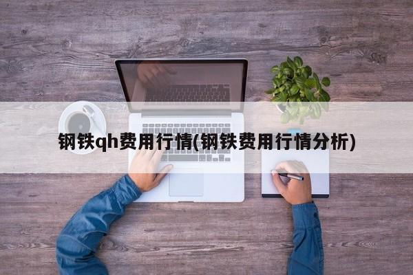钢铁qh费用行情(钢铁费用行情分析)
