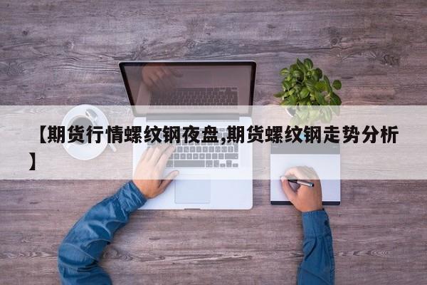 【期货行情螺纹钢夜盘,期货螺纹钢走势分析】