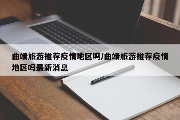 曲靖旅游推荐疫情地区吗/曲靖旅游推荐疫情地区吗最新消息