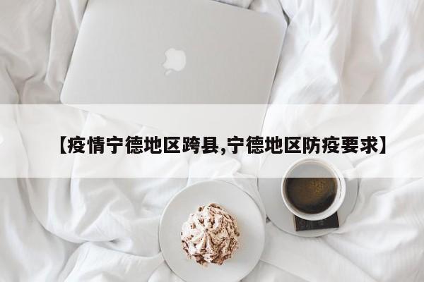 【疫情宁德地区跨县,宁德地区防疫要求】