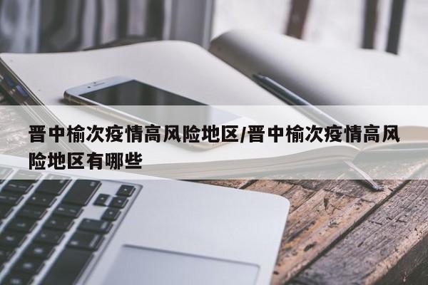 晋中榆次疫情高风险地区/晋中榆次疫情高风险地区有哪些