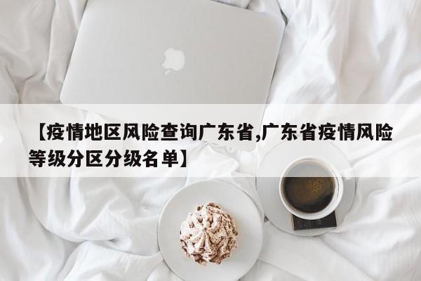 【疫情地区风险查询广东省,广东省疫情风险等级分区分级名单】