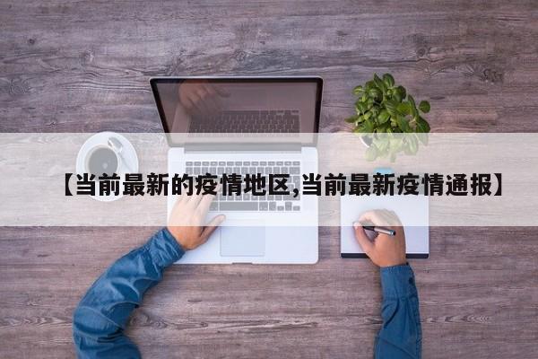 【当前最新的疫情地区,当前最新疫情通报】