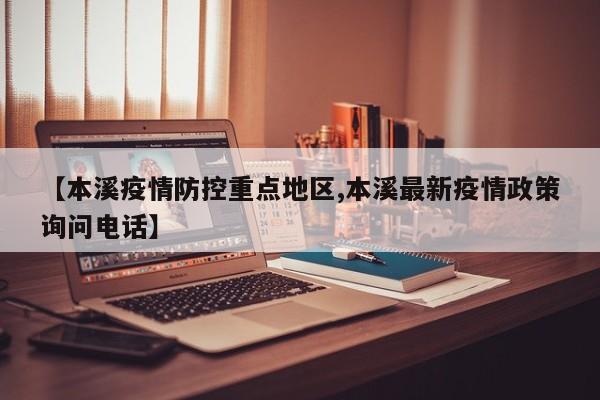 【本溪疫情防控重点地区,本溪最新疫情政策询问电话】