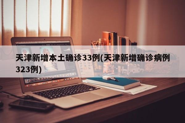 天津新增本土确诊33例(天津新增确诊病例323例)