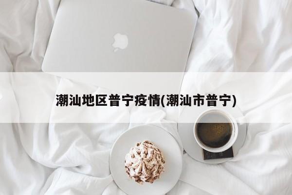 潮汕地区普宁疫情(潮汕市普宁)