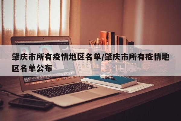 肇庆市所有疫情地区名单/肇庆市所有疫情地区名单公布