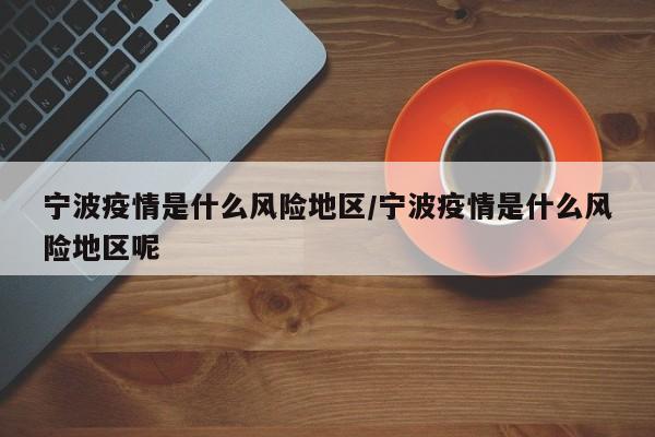 宁波疫情是什么风险地区/宁波疫情是什么风险地区呢