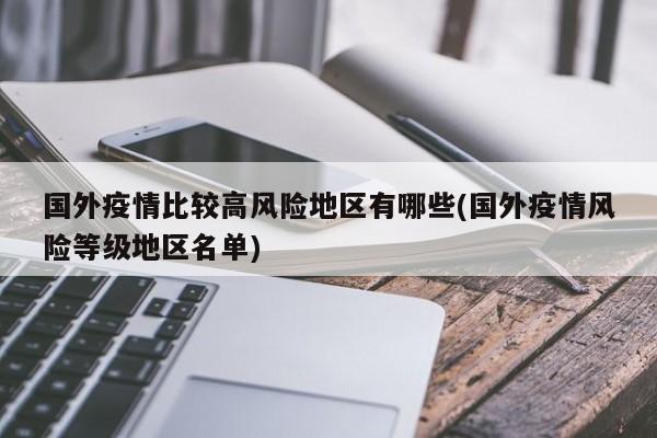 国外疫情比较高风险地区有哪些(国外疫情风险等级地区名单)