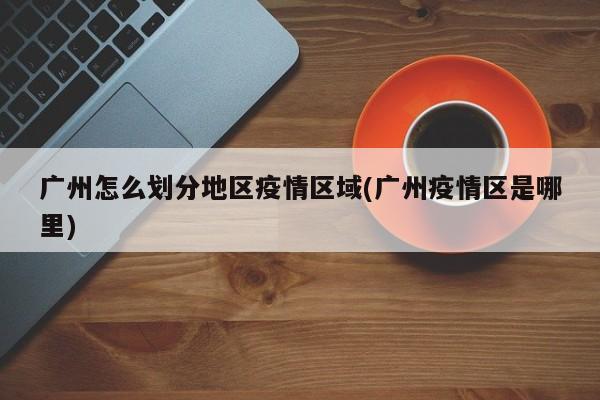 广州怎么划分地区疫情区域(广州疫情区是哪里)