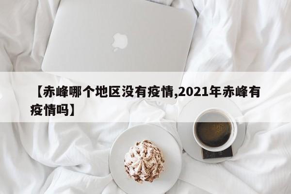 【赤峰哪个地区没有疫情,2021年赤峰有疫情吗】