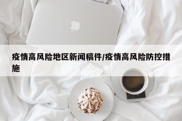 疫情高风险地区新闻稿件/疫情高风险防控措施