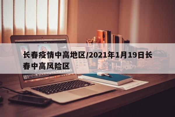 长春疫情中高地区/2021年1月19日长春中高风险区