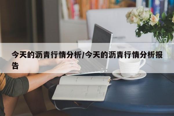 今天的沥青行情分析/今天的沥青行情分析报告