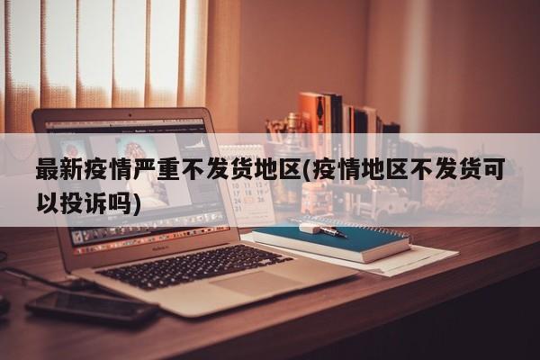 最新疫情严重不发货地区(疫情地区不发货可以投诉吗)