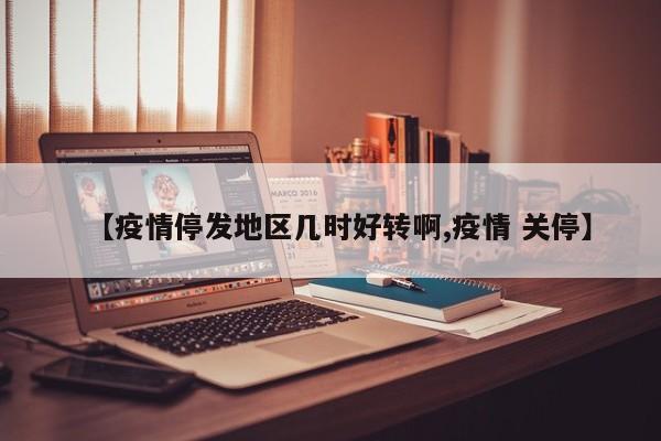 【疫情停发地区几时好转啊,疫情 关停】