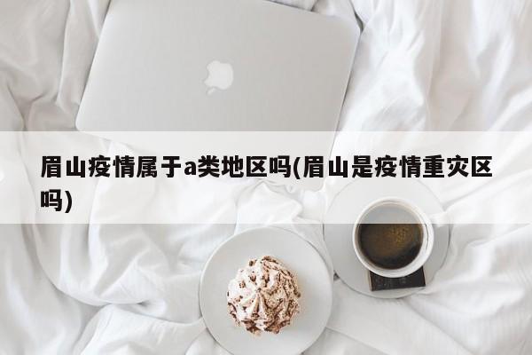 眉山疫情属于a类地区吗(眉山是疫情重灾区吗)