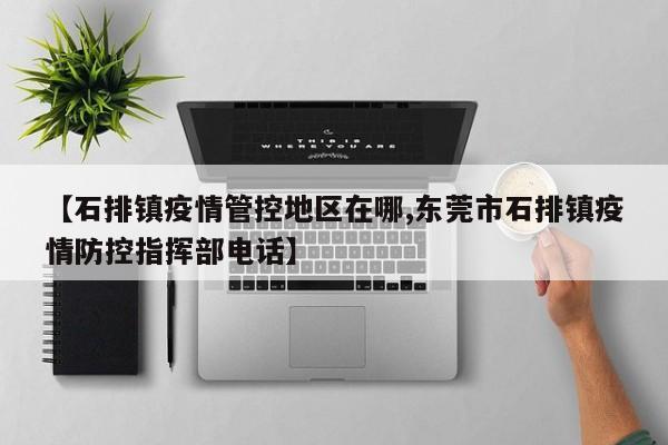 【石排镇疫情管控地区在哪,东莞市石排镇疫情防控指挥部电话】