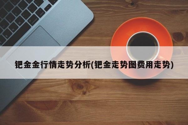 钯金金行情走势分析(钯金走势图费用走势)