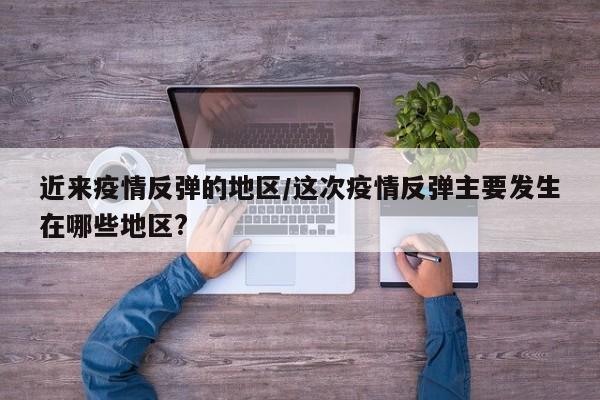 近来疫情反弹的地区/这次疫情反弹主要发生在哪些地区?