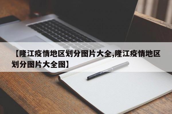 【隆江疫情地区划分图片大全,隆江疫情地区划分图片大全图】