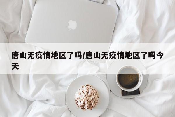 唐山无疫情地区了吗/唐山无疫情地区了吗今天
