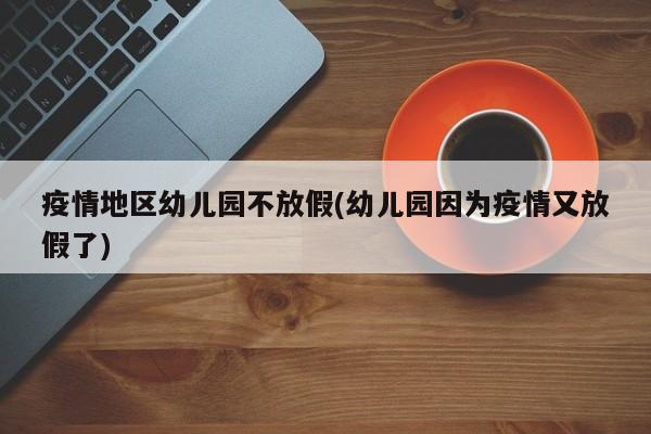 疫情地区幼儿园不放假(幼儿园因为疫情又放假了)