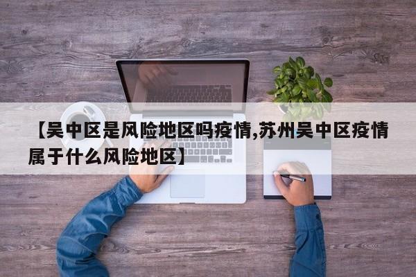 【吴中区是风险地区吗疫情,苏州吴中区疫情属于什么风险地区】