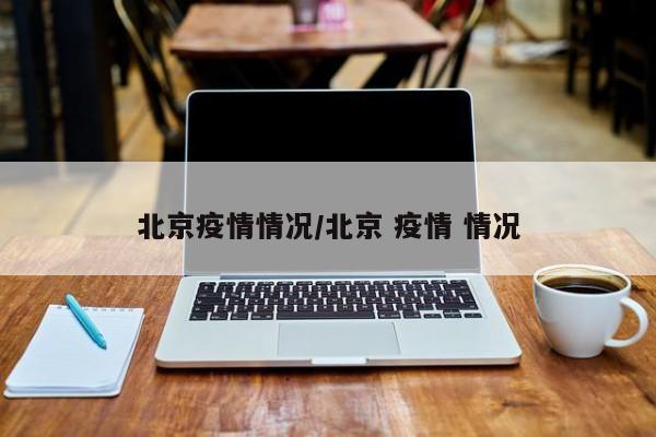 北京疫情情况/北京 疫情 情况