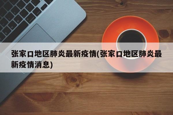 张家口地区肺炎最新疫情(张家口地区肺炎最新疫情消息)