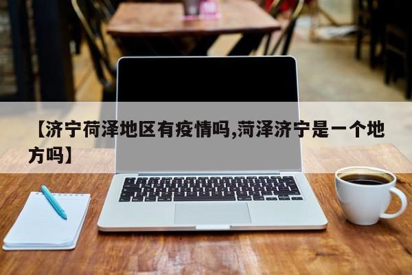 【济宁荷泽地区有疫情吗,菏泽济宁是一个地方吗】