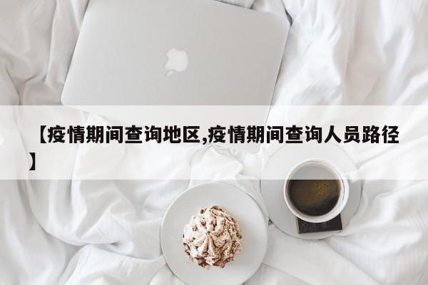 【疫情期间查询地区,疫情期间查询人员路径】