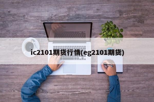 ic2101期货行情(eg2101期货)