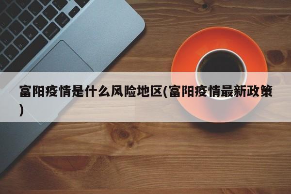 富阳疫情是什么风险地区(富阳疫情最新政策)