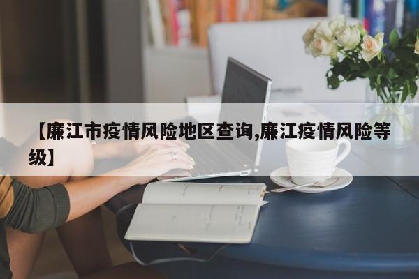 【廉江市疫情风险地区查询,廉江疫情风险等级】