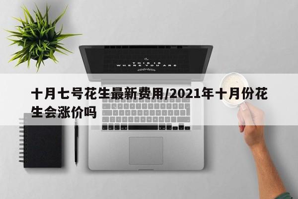 十月七号花生最新费用/2021年十月份花生会涨价吗