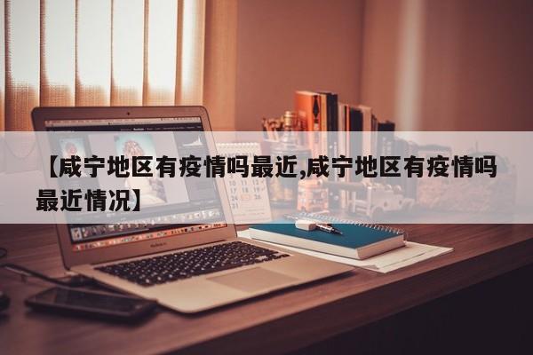 【咸宁地区有疫情吗最近,咸宁地区有疫情吗最近情况】