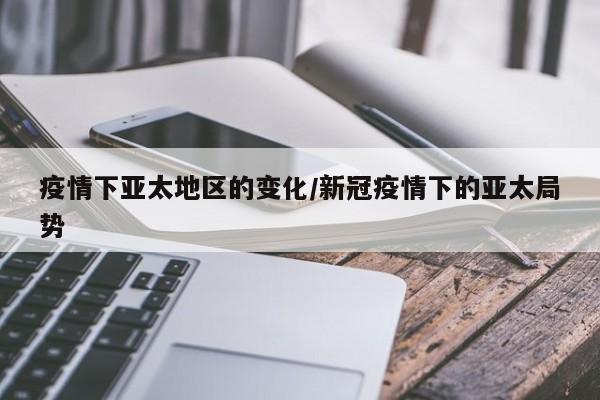 疫情下亚太地区的变化/新冠疫情下的亚太局势