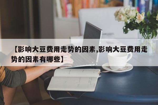 【影响大豆费用走势的因素,影响大豆费用走势的因素有哪些】