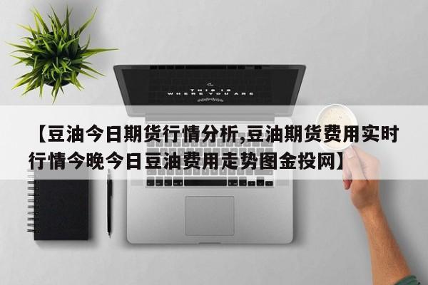 【豆油今日期货行情分析,豆油期货费用实时行情今晚今日豆油费用走势图金投网】