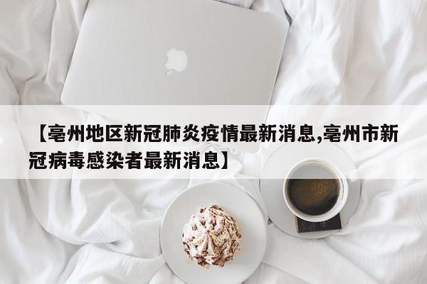 【亳州地区新冠肺炎疫情最新消息,亳州市新冠病毒感染者最新消息】